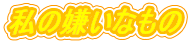 私の嫌いなもの