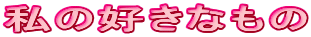私の好きなもの